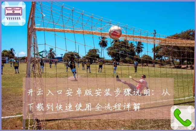 开云入口安卓版安装步骤说明:从下载到快速使用全流程详解