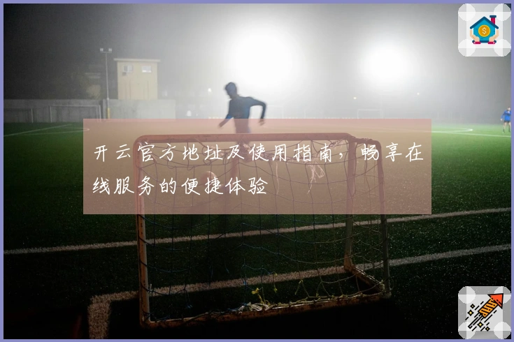 开云官方地址及使用指南，畅享在线服务的便捷体验