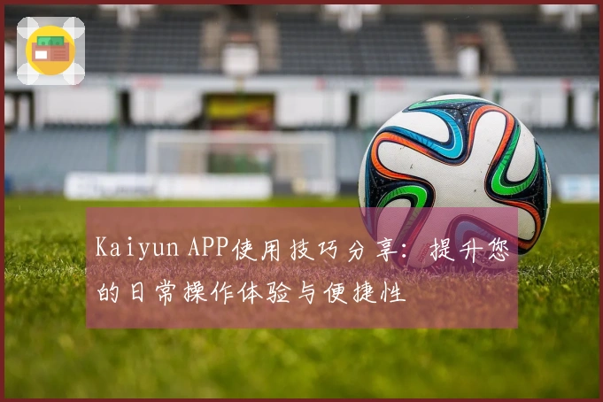 Kaiyun APP使用技巧分享：提升您的日常操作体验与便捷性