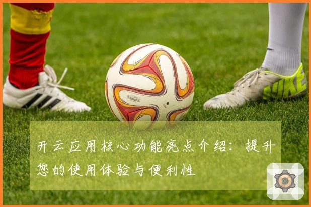开云应用核心功能亮点介绍：提升您的使用体验与便利性