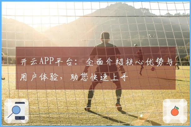 开云APP平台：全面介绍核心优势与用户体验，助您快速上手