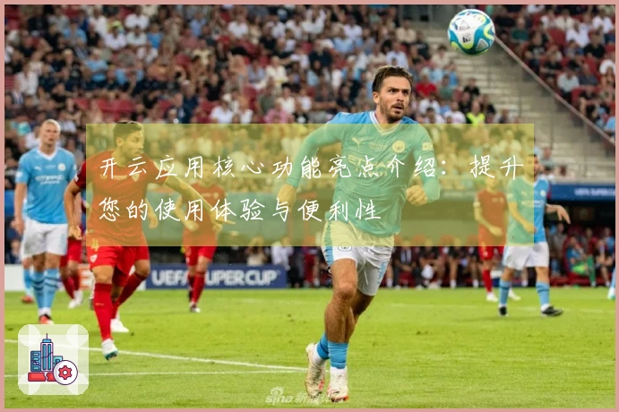 开云应用核心功能亮点介绍：提升您的使用体验与便利性