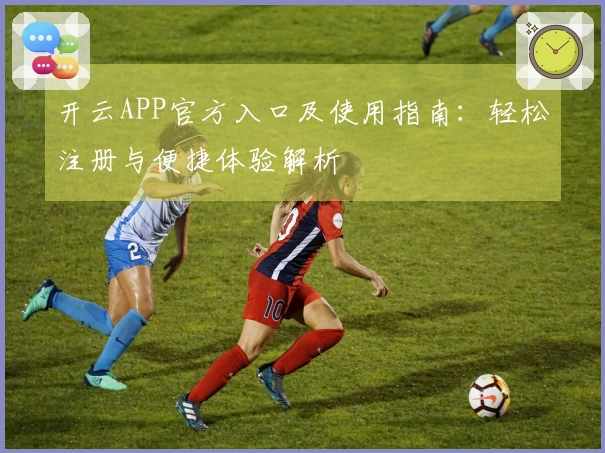 开云APP官方入口及使用指南：轻松注册与便捷体验解析