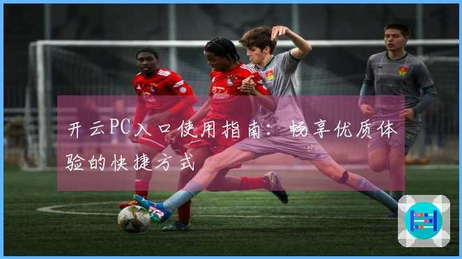 开云PC入口使用指南：畅享优质体验的快捷方式