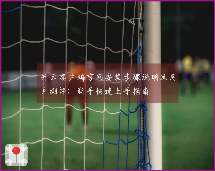 开云客户端官网安装步骤说明及用户测评：新手快速上手指南