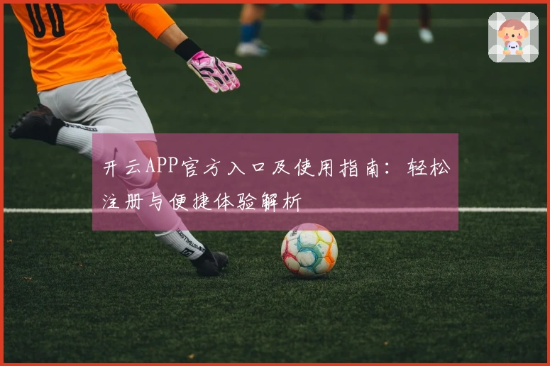 开云APP官方入口及使用指南：轻松注册与便捷体验解析