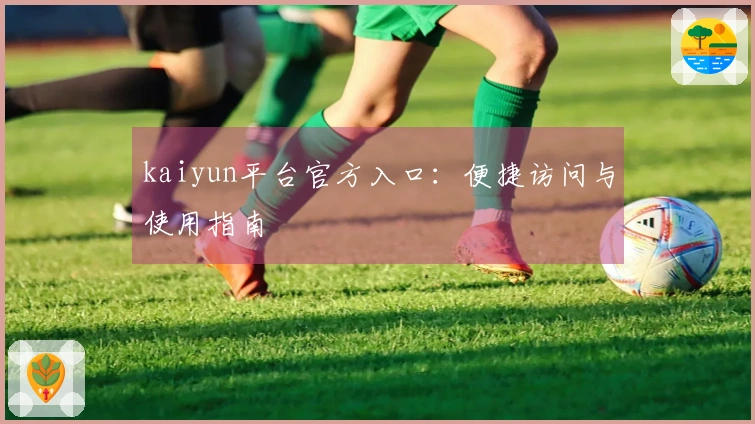 kaiyun平台官方入口：便捷访问与使用指南