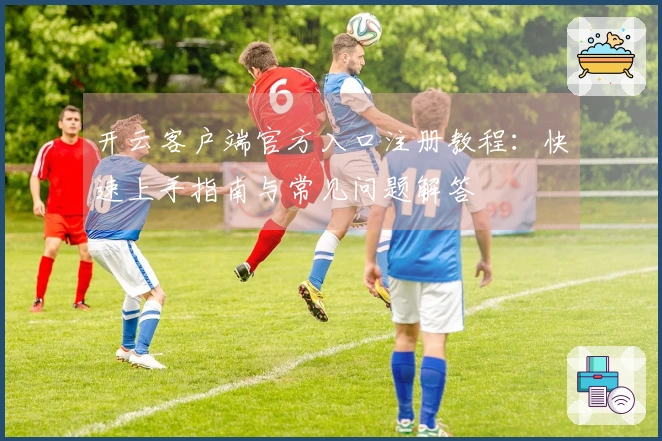 开云客户端官方入口注册教程：快速上手指南与常见问题解答