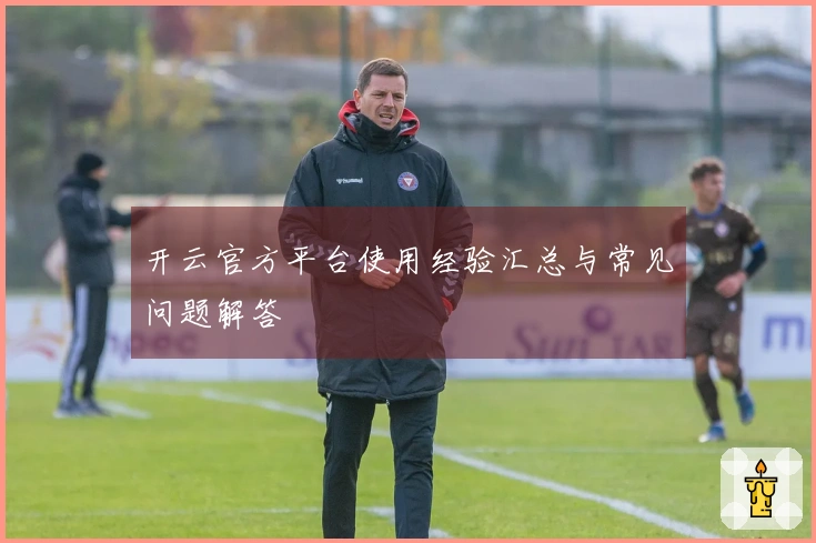 开云官方平台使用经验汇总与常见问题解答