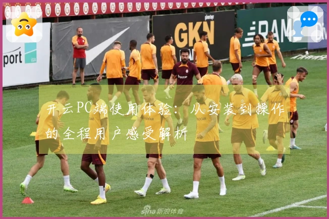 开云PC端使用体验：从安装到操作的全程用户感受解析