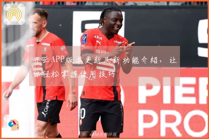 开云APP版本更新及新功能介绍，让你轻松掌握使用技巧