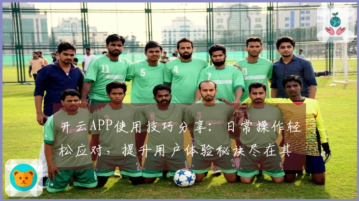 开云APP使用技巧分享：日常操作轻松应对，提升用户体验秘诀尽在其中