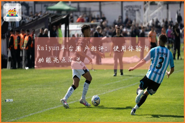 Kaiyun平台用户测评：使用体验与功能亮点汇总