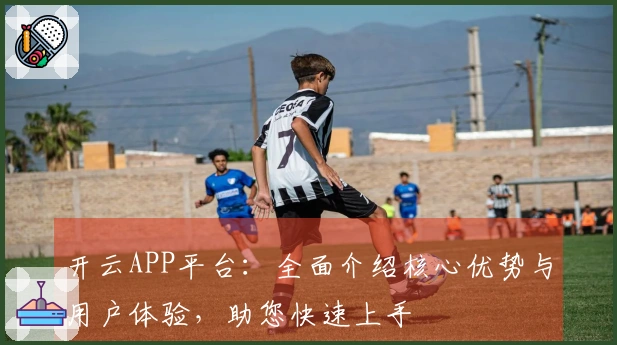 开云APP平台：全面介绍核心优势与用户体验，助您快速上手