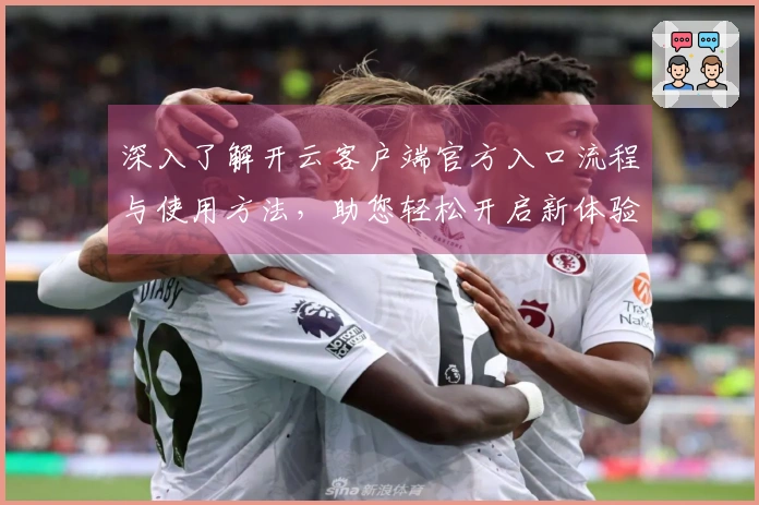 深入了解开云客户端官方入口流程与使用方法，助您轻松开启新体验