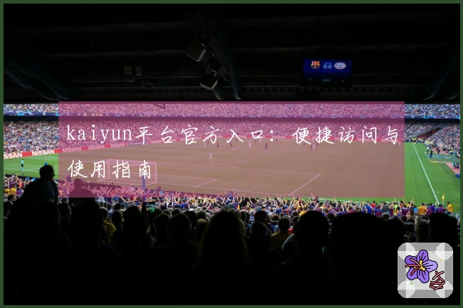 kaiyun平台官方入口:便捷访问与使用指南