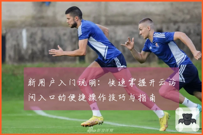新用户入门说明：快速掌握开云访问入口的便捷操作技巧与指南