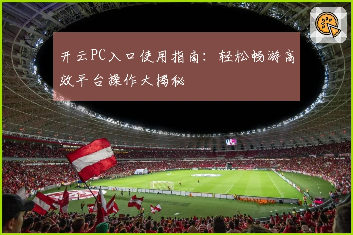 开云PC入口使用指南：轻松畅游高效平台操作大揭秘