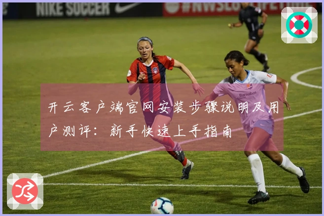 开云客户端官网安装步骤说明及用户测评：新手快速上手指南