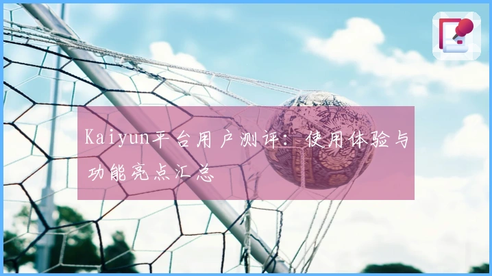 Kaiyun平台用户测评：使用体验与功能亮点汇总
