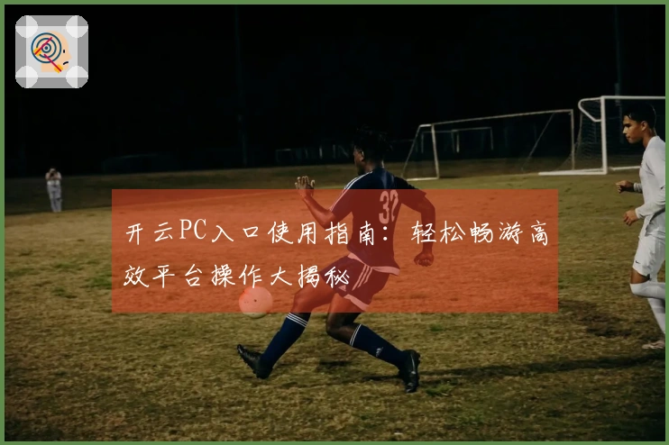 开云PC入口使用指南:轻松畅游高效平台操作大揭秘
